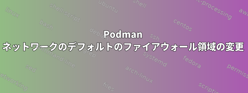 Podman ネットワークのデフォルトのファイアウォール領域の変更