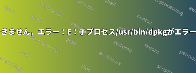 パッケージをインストールできません。エラー：E：子プロセス/usr/bin/dpkgがエラーコード（2）を返しました。