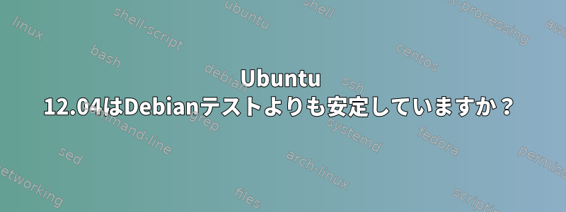 Ubuntu 12.04はDebianテストよりも安定していますか？