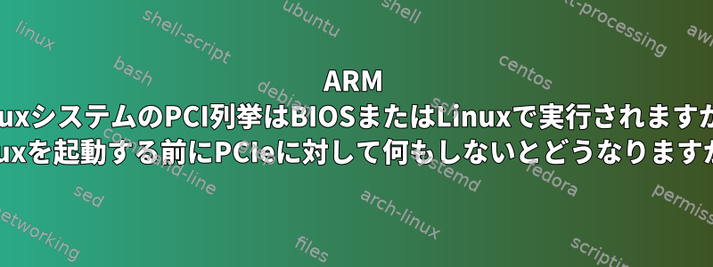 ARM LinuxシステムのPCI列挙はBIOSまたはLinuxで実行されますか？ Linuxを起動する前にPCIeに対して何もしないとどうなりますか？