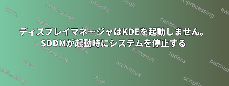 ディスプレイマネージャはKDEを起動しません。 SDDMが起動時にシステムを停止する