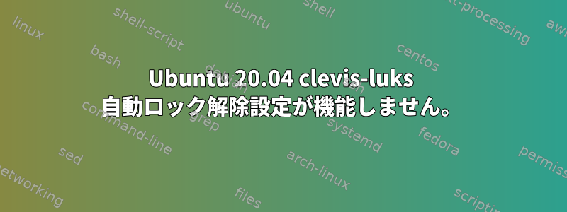 Ubuntu 20.04 clevis-luks 自動ロック解除設定が機能しません。