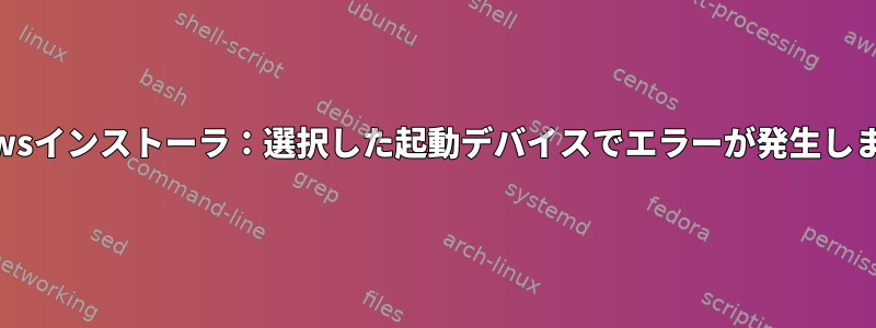 Windowsインストーラ：選択した起動デバイスでエラーが発生しました！