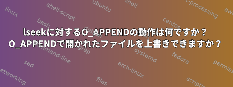 lseekに対するO_APPENDの動作は何ですか？ O_APPENDで開かれたファイルを上書きできますか？