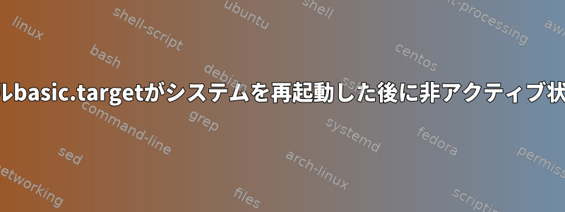 システム単位ファイルbasic.targetがシステムを再起動した後に非アクティブ状態を表示しますか？