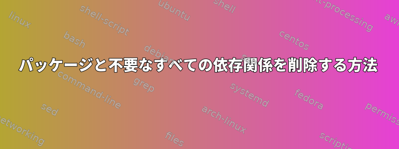 パッケージと不要なすべての依存関係を削除する方法