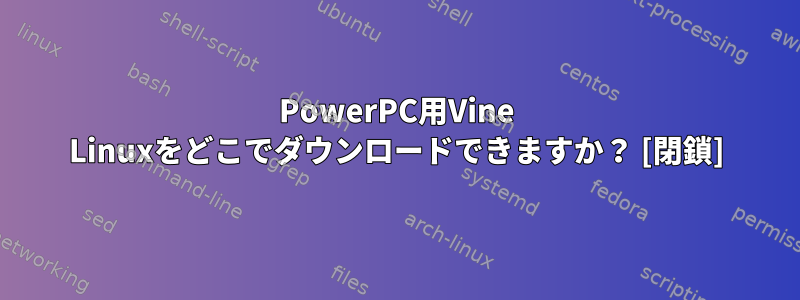 PowerPC用Vine Linuxをどこでダウンロードできますか？ [閉鎖]