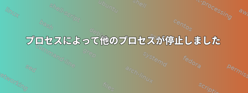 プロセスによって他のプロセスが停止しました