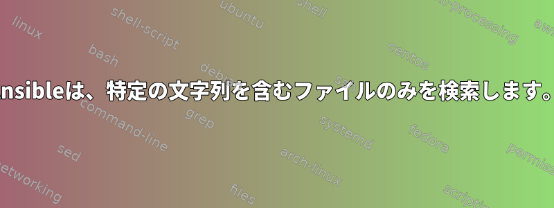 Ansibleは、特定の文字列を含むファイルのみを検索します。