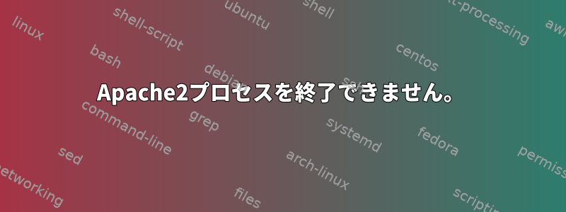 Apache2プロセスを終了できません。