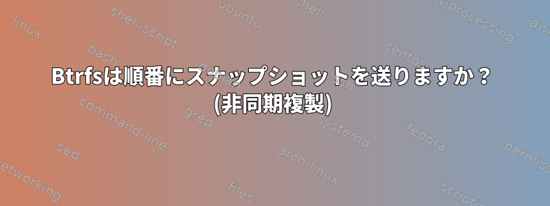 Btrfsは順番にスナップショットを送りますか？ (非同期複製)