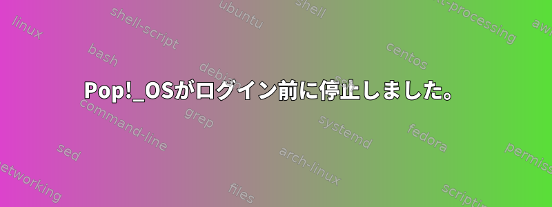 Pop!_OSがログイン前に停止しました。