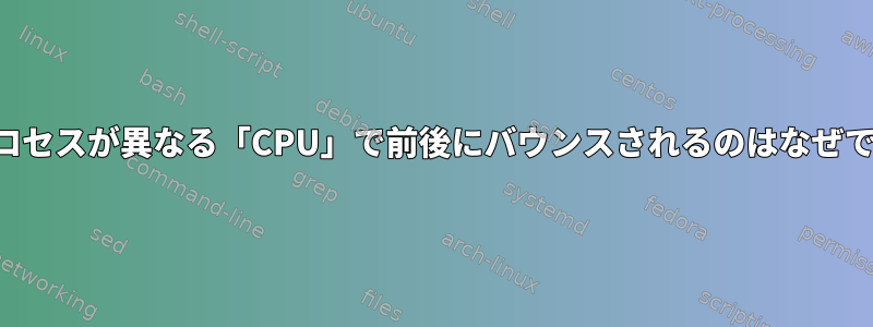 同じプロセスが異なる「CPU」で前後にバウンスされるのはなぜですか？