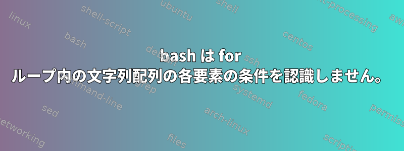 bash は for ループ内の文字列配列の各要素の条件を認識しません。