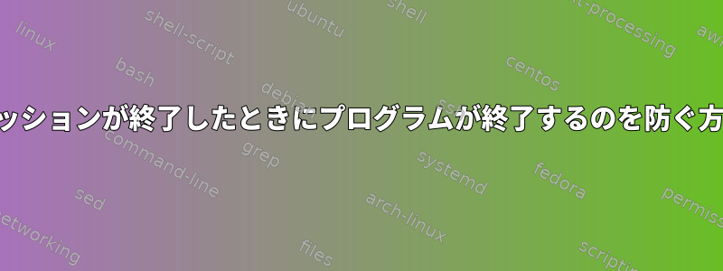 SSHセッションが終了したときにプログラムが終了するのを防ぐ方法は？