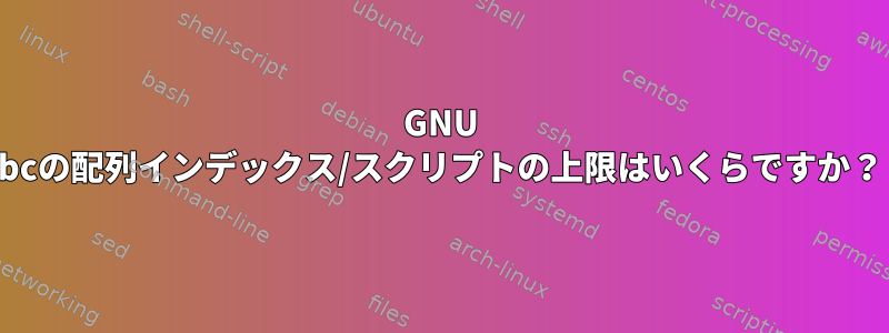 GNU bcの配列インデックス/スクリプトの上限はいくらですか？