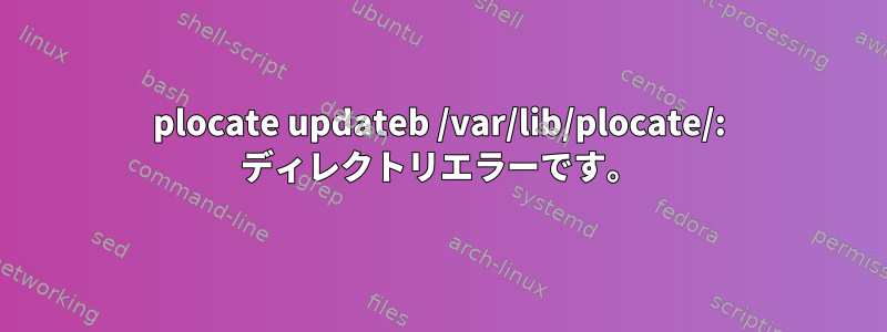 plocate updateb /var/lib/plocate/: ディレクトリエラーです。