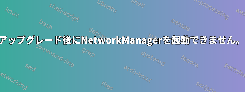 アップグレード後にNetworkManagerを起動できません。