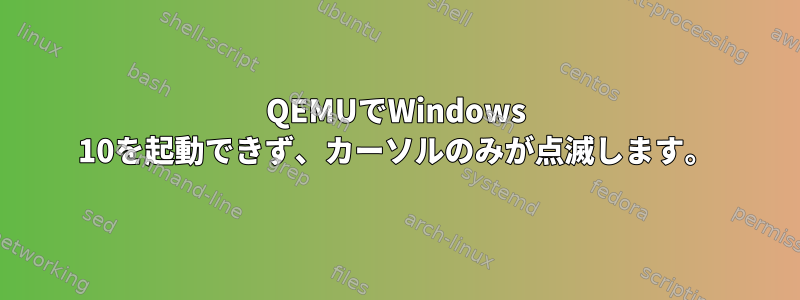 QEMUでWindows 10を起動できず、カーソルのみが点滅します。