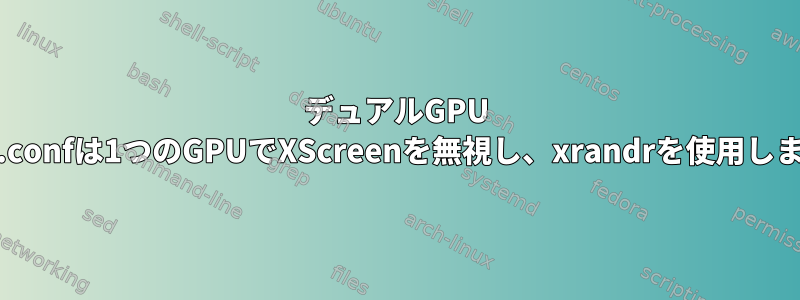 デュアルGPU xorg.confは1つのGPUでXScreenを無視し、xrandrを使用します。