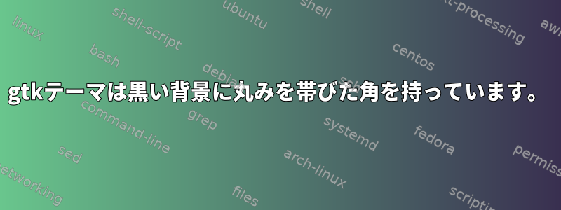 gtkテーマは黒い背景に丸みを帯びた角を持っています。