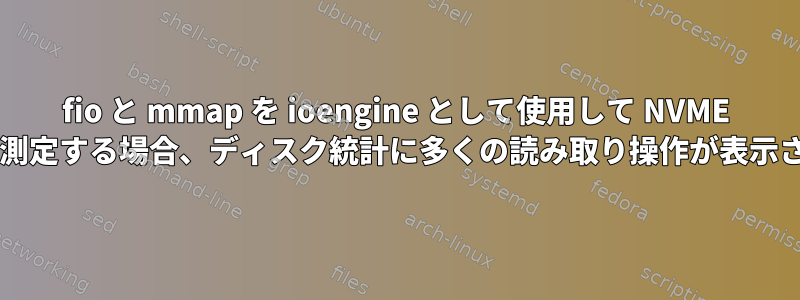 fio と mmap を ioengine として使用して NVME のスキャン書き込みを測定する場合、ディスク統計に多くの読み取り操作が表示されるのはなぜですか?