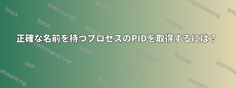 正確な名前を持つプロセスのPIDを取得するには？