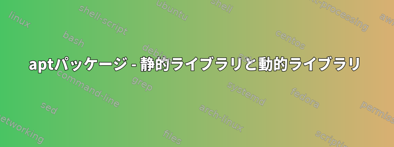 aptパッケージ - 静的ライブラリと動的ライブラリ