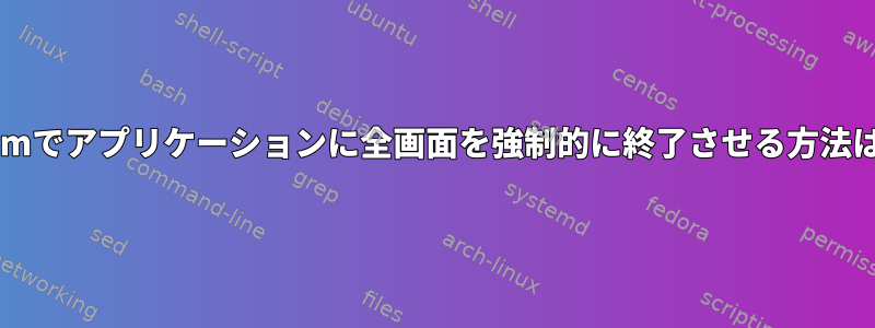 dwmでアプリケーションに全画面を強制的に終了させる方法は？