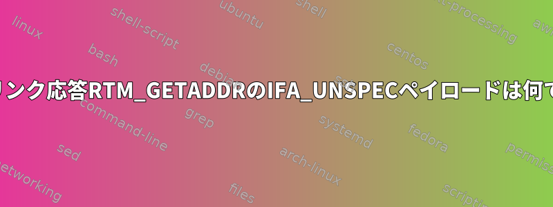 ネットリンク応答RTM_GETADDRのIFA_UNSPECペイロードは何ですか？