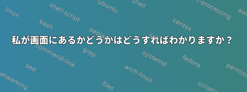 私が画面にあるかどうかはどうすればわかりますか？