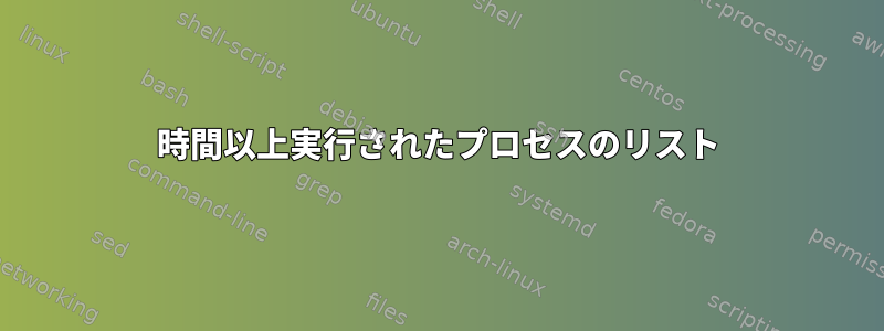 3時間以上実行されたプロセスのリスト