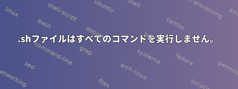 .shファイルはすべてのコマンドを実行しません。