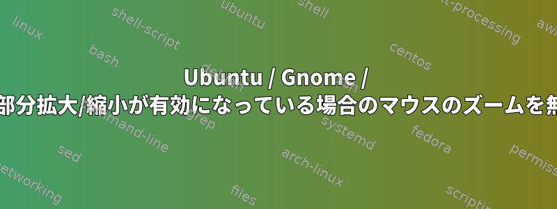 Ubuntu / Gnome / PopOSで部分拡大/縮小が有効になっている場合のマウスのズームを無効にする