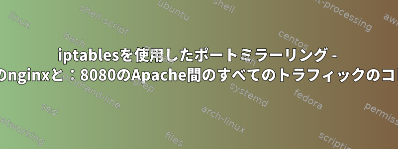 iptablesを使用したポートミラーリング - :80のnginxと：8080のApache間のすべてのトラフィックのコピー