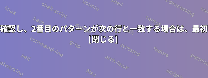 連続した2行の2つのパターンを確認し、2番目のパターンが次の行と一致する場合は、最初の行を削除したいと思います。 [閉じる]