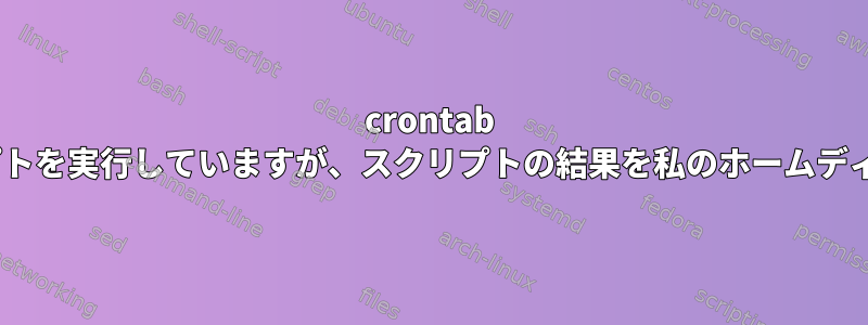 crontab -eは私のPythonスクリプトを実行していますが、スクリプトの結果を私のホームディレクトリに保存します。