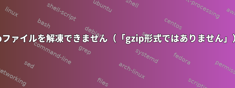 gzipファイルを解凍できません（「gzip形式ではありません」）。