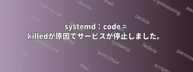 systemd：code = killedが原因でサービスが停止しました。