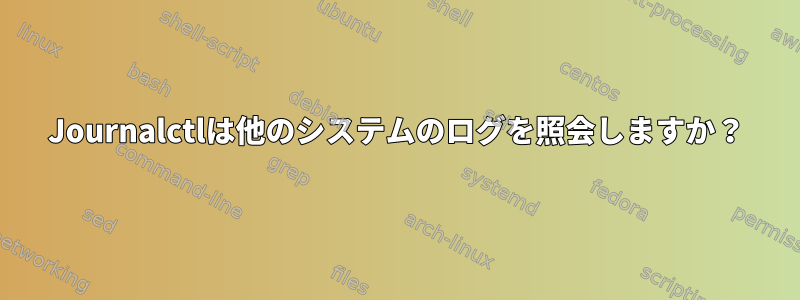 Journalctlは他のシステムのログを照会しますか？