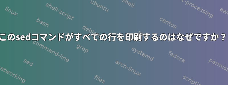 このsedコマンドがすべての行を印刷するのはなぜですか？