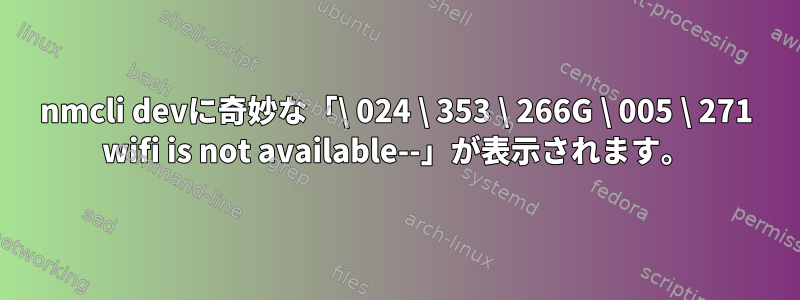 nmcli devに奇妙な「\ 024 \ 353 \ 266G \ 005 \ 271 wifi is not available--」が表示されます。