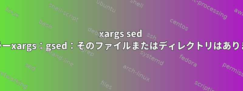 xargs sed cmdエラーxargs：gsed：そのファイルまたはディレクトリはありません。