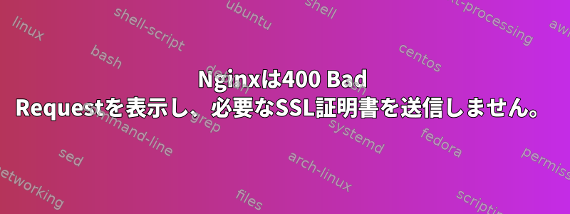 Nginxは400 Bad Requestを表示し、必要なSSL証明書を送信しません。