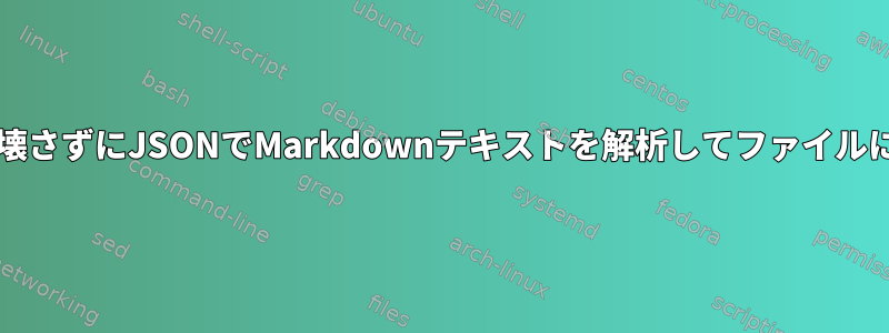 Markdown形式を壊さずにJSONでMarkdownテキストを解析してファイルに追加する方法は？