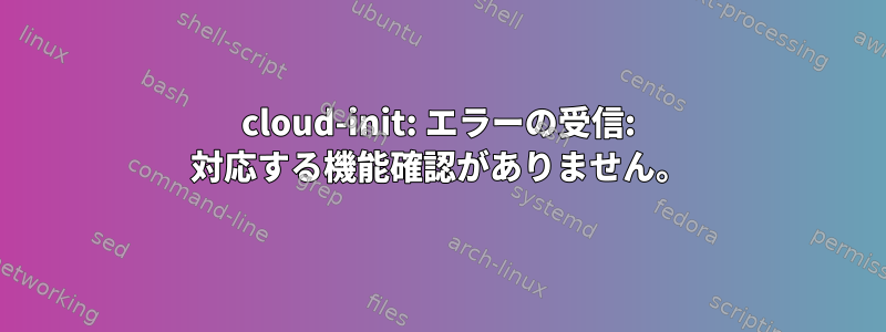 cloud-init: エラーの受信: 対応する機能確認がありません。