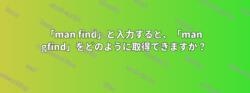 「man find」と入力すると、「man gfind」をどのように取得できますか？