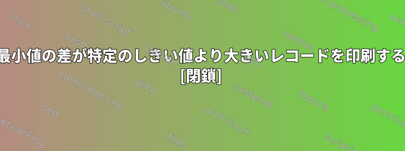 最大値と最小値の差が特定のしきい値より大きいレコードを印刷する方法は？ [閉鎖]