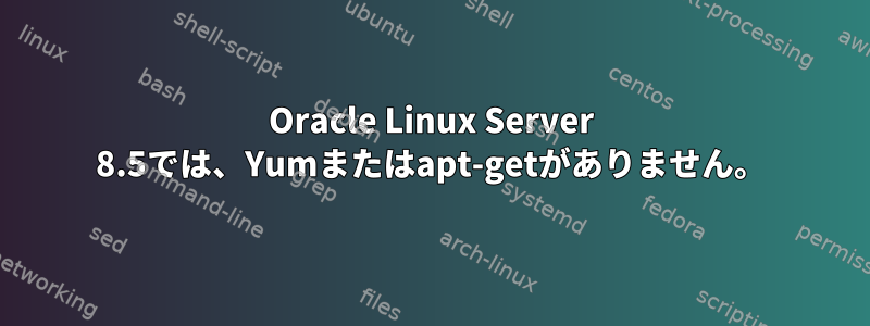 Oracle Linux Server 8.5では、Yumまたはapt-getがありません。