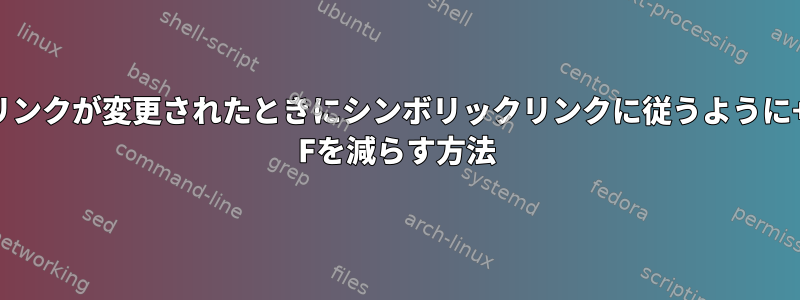 リンクが変更されたときにシンボリックリンクに従うように+ Fを減らす方法